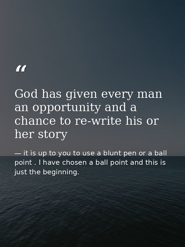 God has given every man an opportunity and a chance to re-write his or her story — it is up to you to use a blunt pen or a ball point . I have chosen a ball point and this is just the beginning.