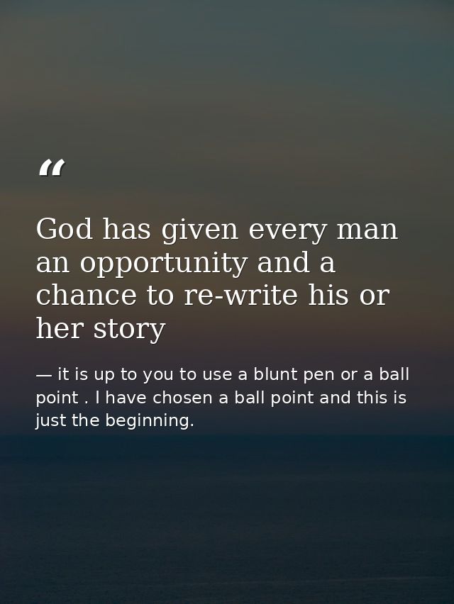 God has given every man an opportunity and a chance to re-write his or her story — it is up to you to use a blunt pen or a ball point . I have chosen a ball point and this is just the beginning.