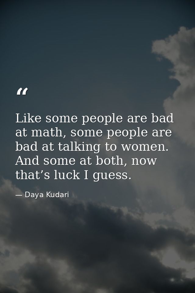 Like some people are bad at math, some people are bad at talking to women. And some at both, now that’s luck I guess. — Daya Kudari
