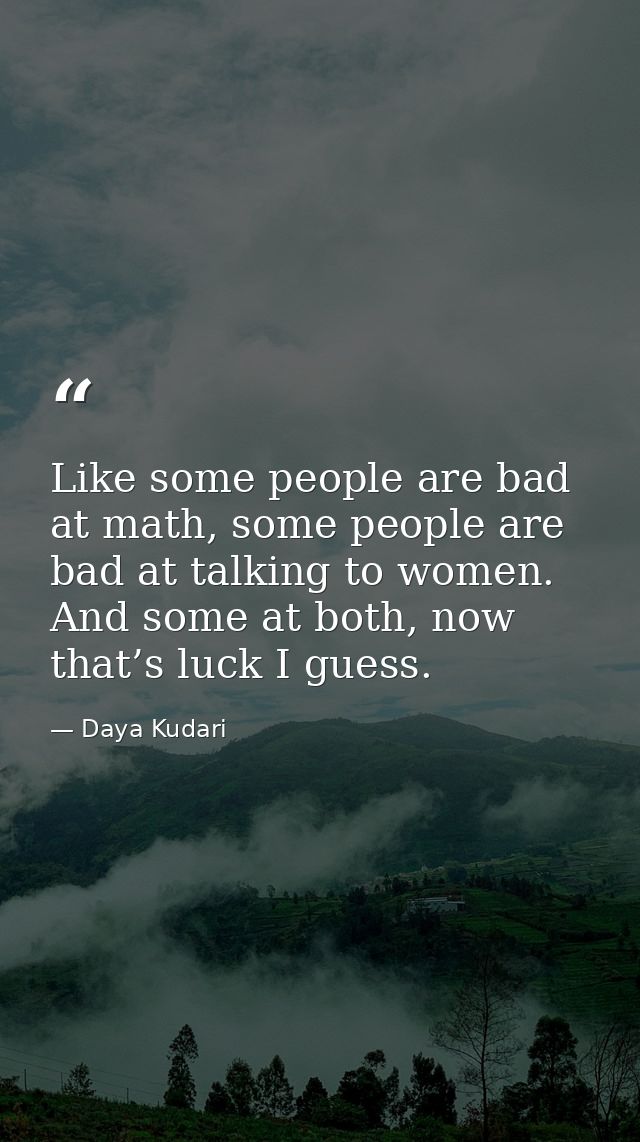 Like some people are bad at math, some people are bad at talking to women. And some at both, now that’s luck I guess. — Daya Kudari