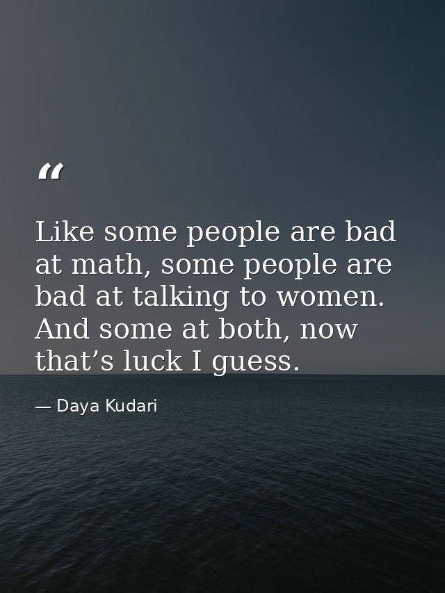 Like some people are bad at math, some people are bad at talking to women. And some at both, now that’s luck I guess. — Daya Kudari