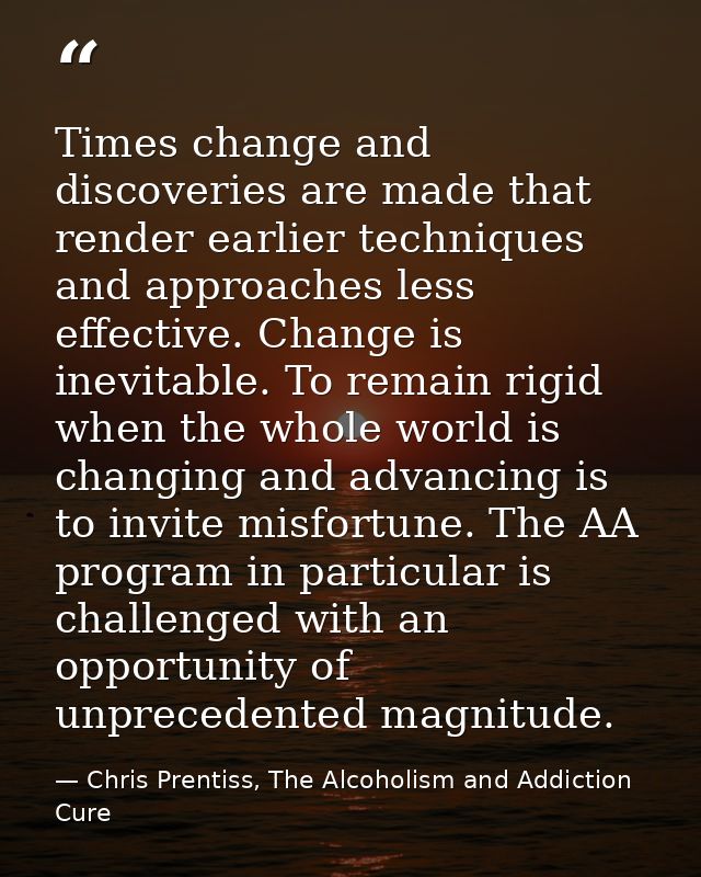 Times change and discoveries are made that render earlier techniques and approaches less effective. Change is inevitable — Chris Prentiss, The Alcoholism and Addiction Cure