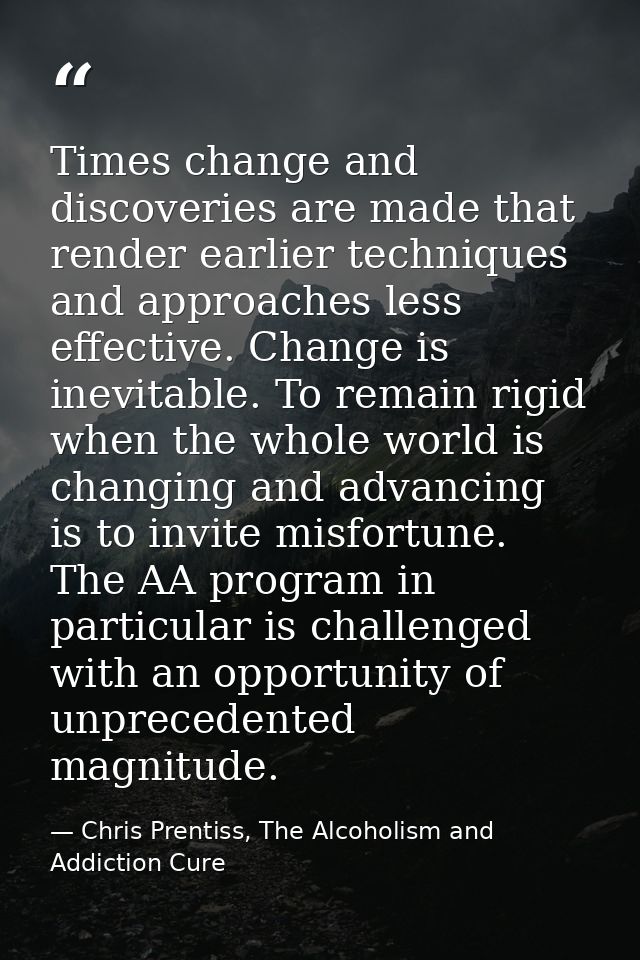 Times change and discoveries are made that render earlier techniques and approaches less effective. Change is inevitable — Chris Prentiss, The Alcoholism and Addiction Cure