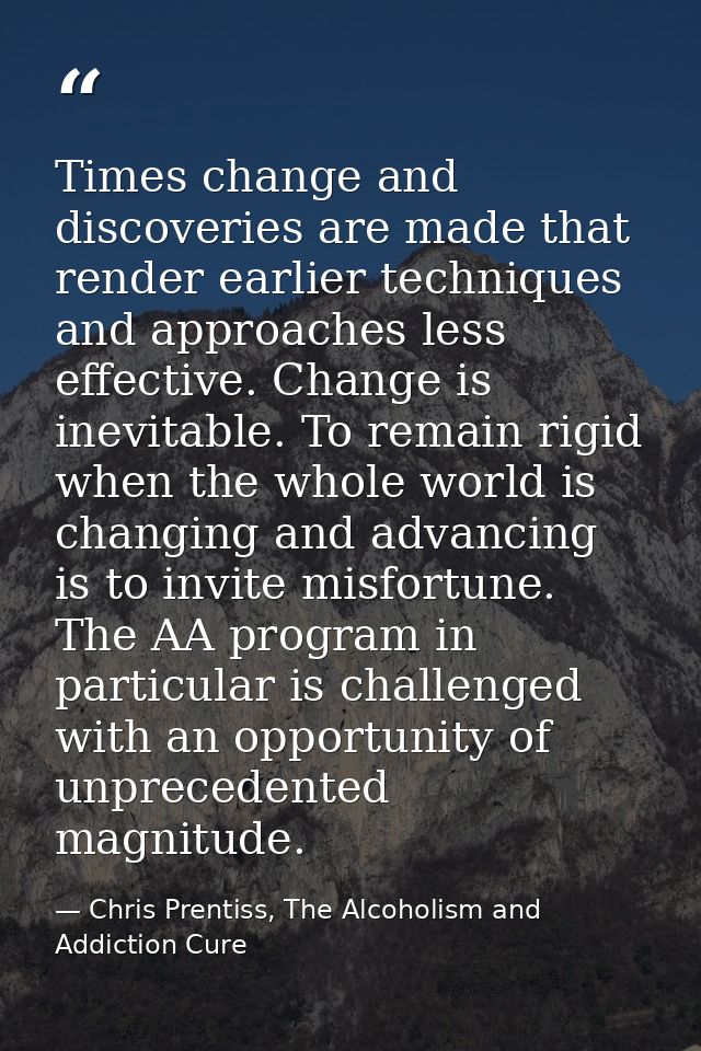 Times change and discoveries are made that render earlier techniques and approaches less effective. Change is inevitable — Chris Prentiss, The Alcoholism and Addiction Cure