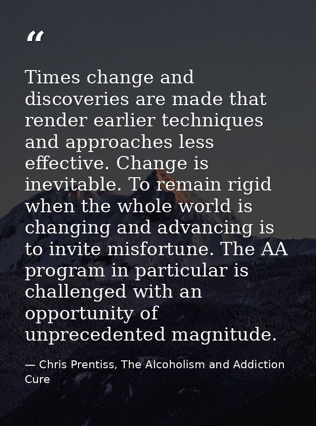 Times change and discoveries are made that render earlier techniques and approaches less effective. Change is inevitable — Chris Prentiss, The Alcoholism and Addiction Cure