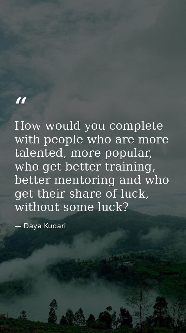 How would you complete with people who are more talented, more popular, who get better training, better mentoring and wh — Daya Kudari