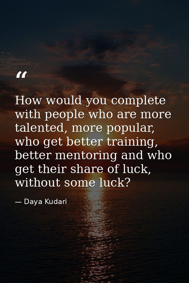 How would you complete with people who are more talented, more popular, who get better training, better mentoring and wh — Daya Kudari