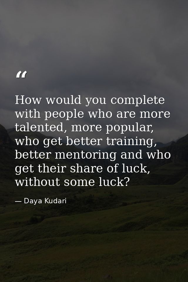 How would you complete with people who are more talented, more popular, who get better training, better mentoring and wh — Daya Kudari