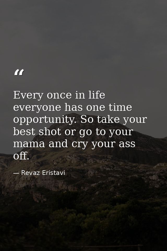 Every once in life everyone has one time opportunity. So take your best shot or go to your mama and cry your ass off. — Revaz Eristavi