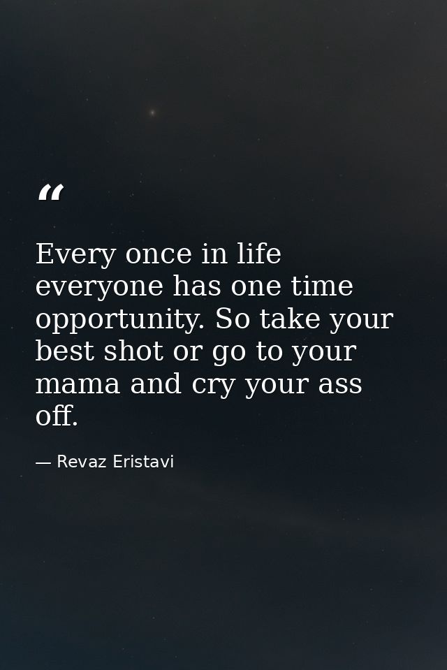 Every once in life everyone has one time opportunity. So take your best shot or go to your mama and cry your ass off. — Revaz Eristavi
