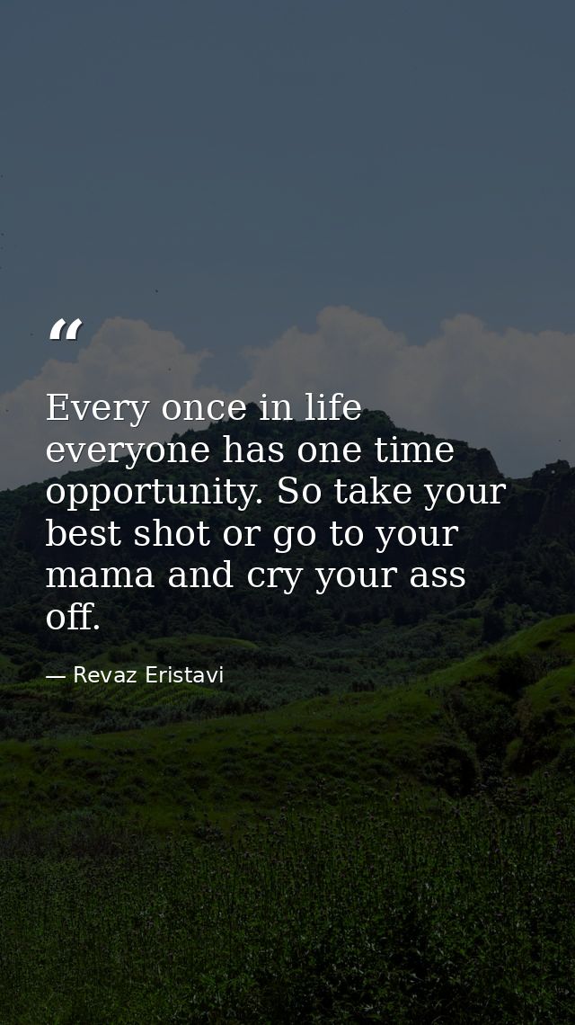 Every once in life everyone has one time opportunity. So take your best shot or go to your mama and cry your ass off. — Revaz Eristavi