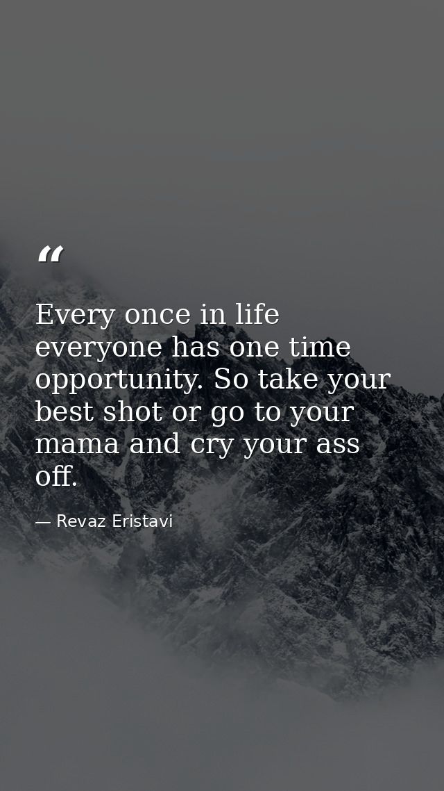 Every once in life everyone has one time opportunity. So take your best shot or go to your mama and cry your ass off. — Revaz Eristavi