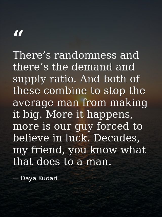 There’s randomness and there’s the demand and supply ratio. And both of these combine to stop the average man from makin — Daya Kudari