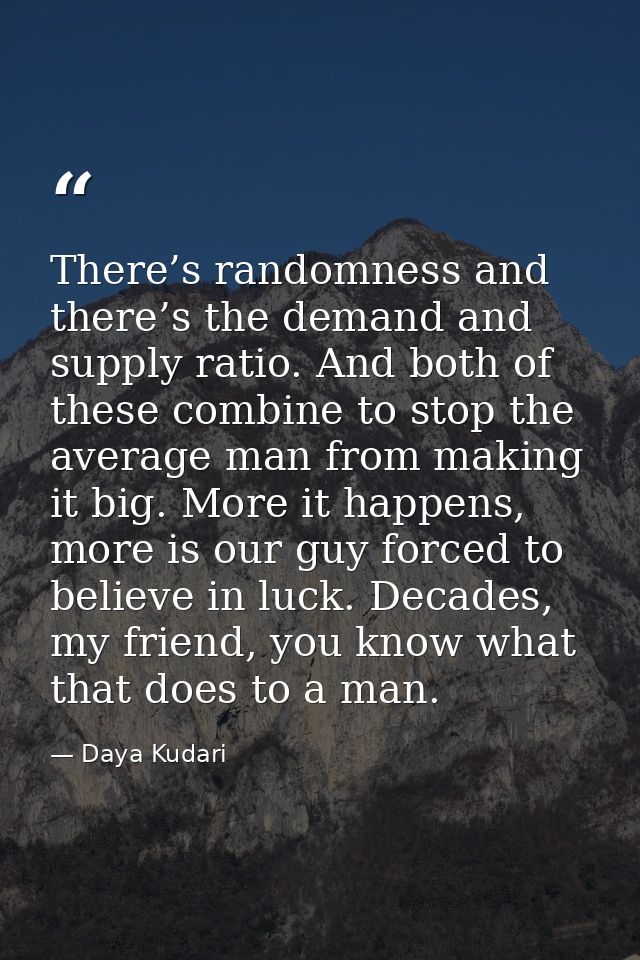 There’s randomness and there’s the demand and supply ratio. And both of these combine to stop the average man from makin — Daya Kudari