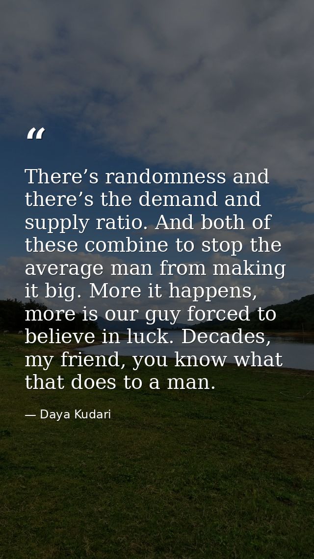 There’s randomness and there’s the demand and supply ratio. And both of these combine to stop the average man from makin — Daya Kudari