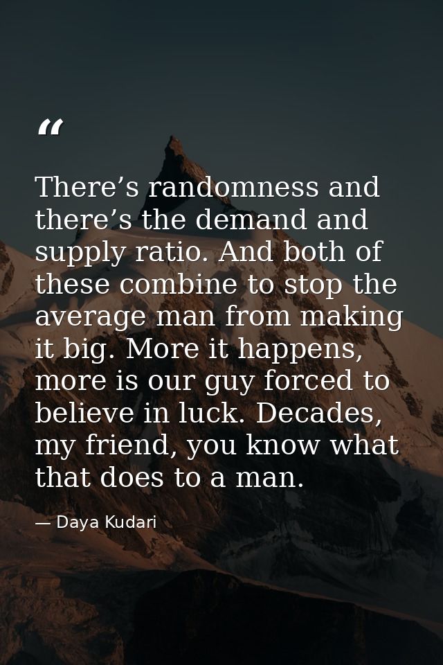 There’s randomness and there’s the demand and supply ratio. And both of these combine to stop the average man from makin — Daya Kudari