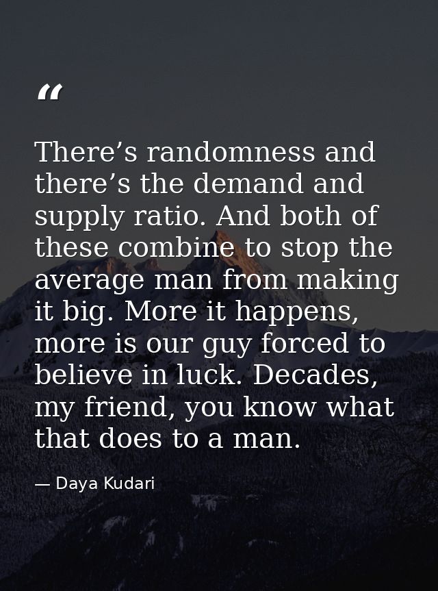 There’s randomness and there’s the demand and supply ratio. And both of these combine to stop the average man from makin — Daya Kudari