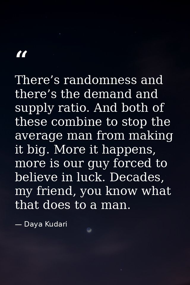 There’s randomness and there’s the demand and supply ratio. And both of these combine to stop the average man from makin — Daya Kudari