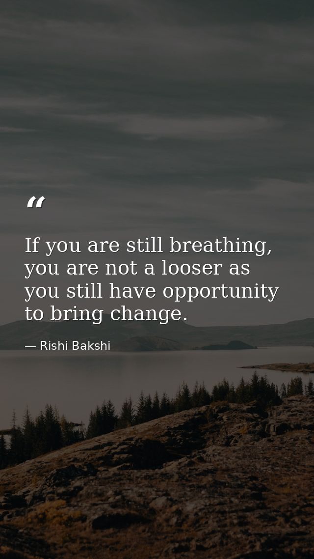If you are still breathing, you are not a looser as you still have opportunity to bring change. — Rishi Bakshi