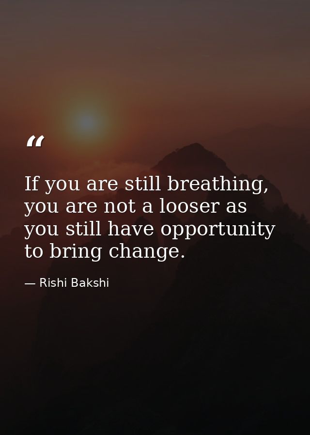 If you are still breathing, you are not a looser as you still have opportunity to bring change. — Rishi Bakshi