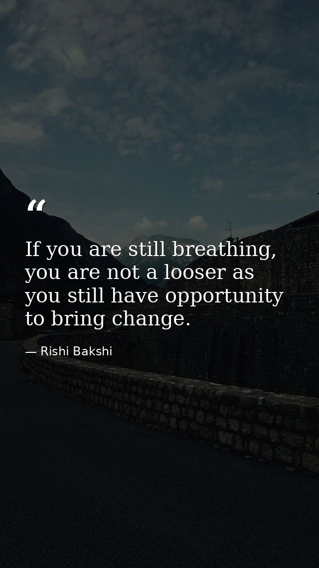 If you are still breathing, you are not a looser as you still have opportunity to bring change. — Rishi Bakshi