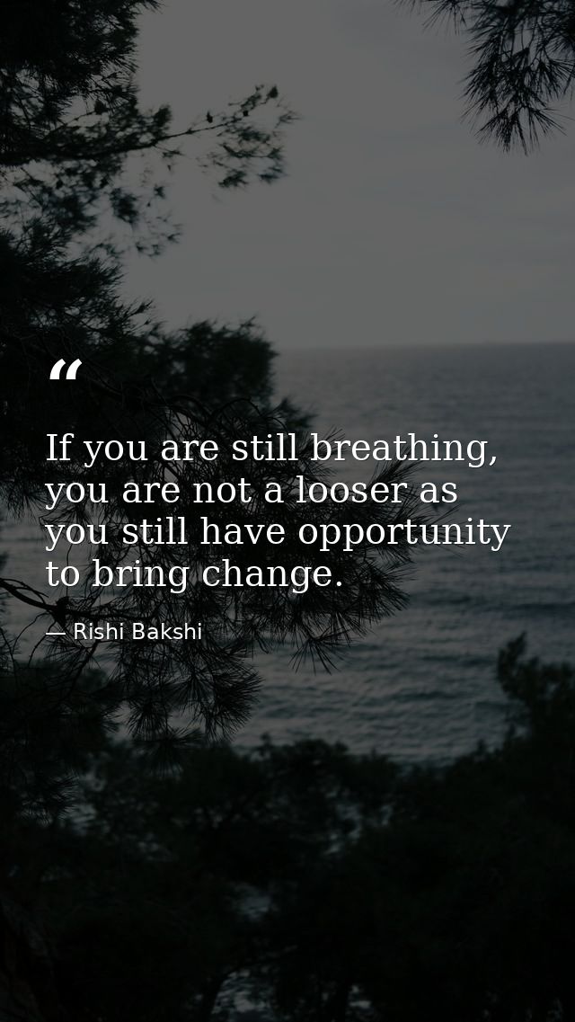 If you are still breathing, you are not a looser as you still have opportunity to bring change. — Rishi Bakshi