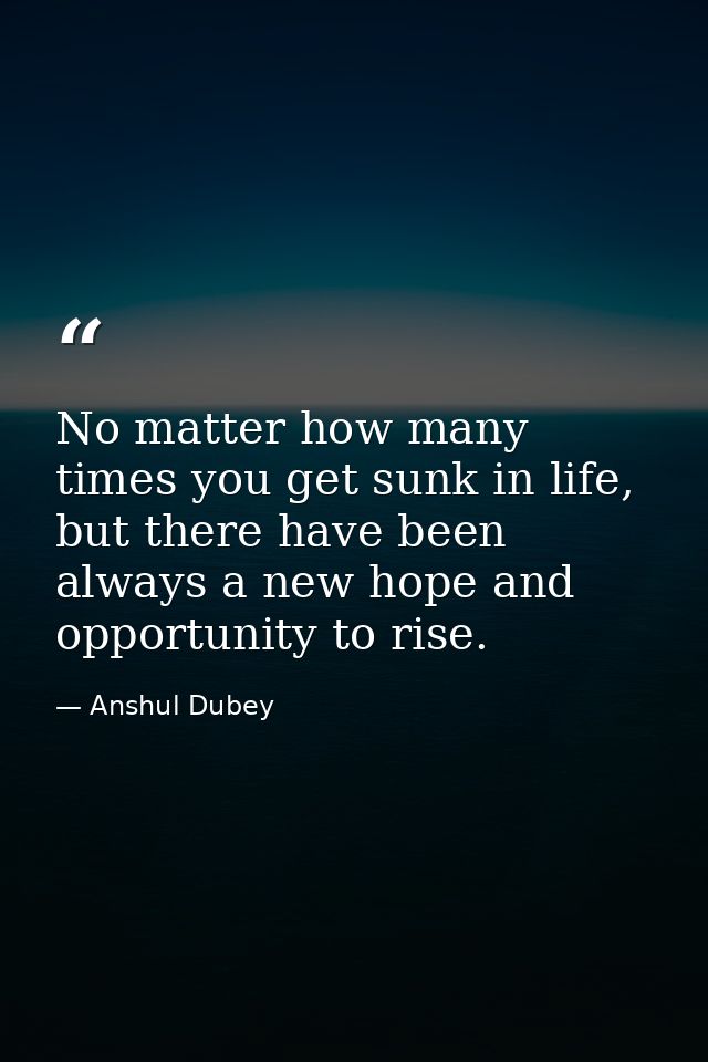 No matter how many times you get sunk in life, but there have been always a new hope and opportunity to rise. — Anshul Dubey