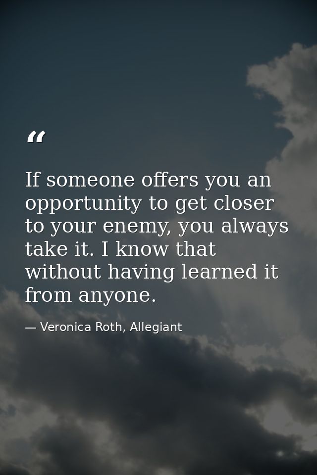 If someone offers you an opportunity to get closer to your enemy, you always take it. I know that without having learned — Veronica Roth, Allegiant