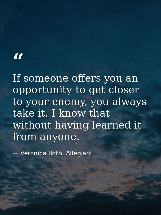 If someone offers you an opportunity to get closer to your enemy, you always take it. I know that without having learned — Veronica Roth, Allegiant