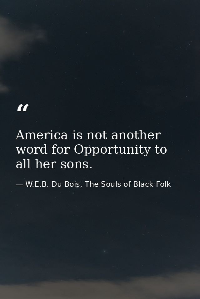 America is not another word for Opportunity to all her sons. — W.E.B. Du Bois, The Souls of Black Folk