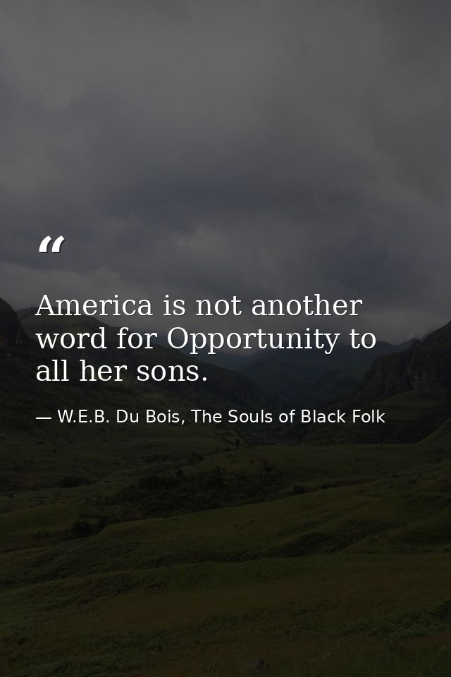 America is not another word for Opportunity to all her sons. — W.E.B. Du Bois, The Souls of Black Folk