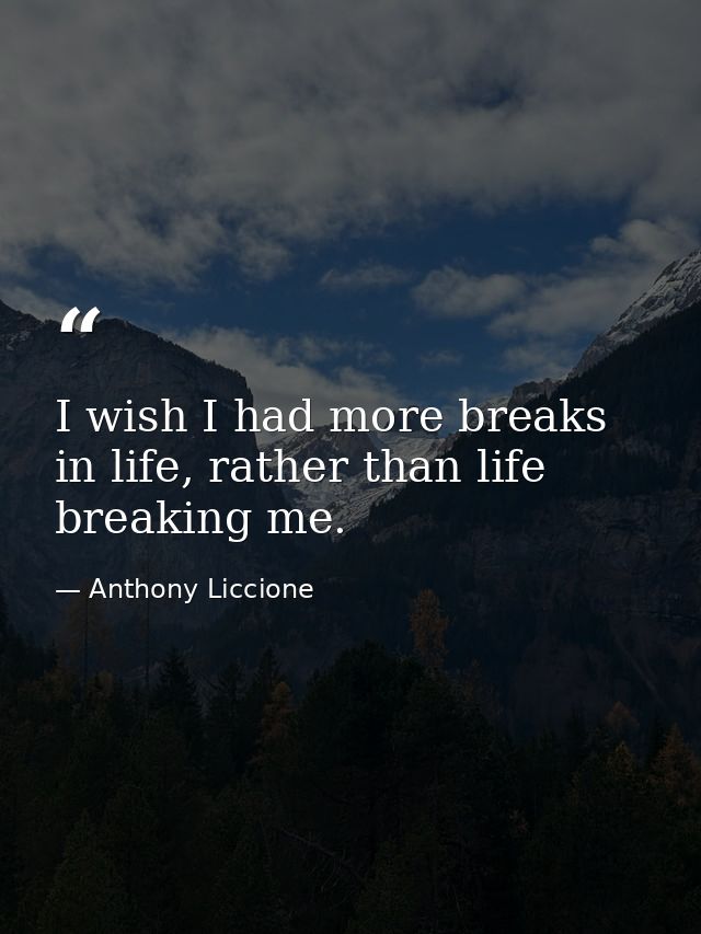 I wish I had more breaks in life, rather than life breaking me. — Anthony Liccione