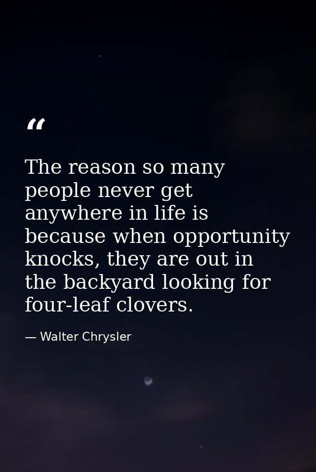 The reason so many people never get anywhere in life is because when opportunity knocks, they are out in the backyard lo — Walter Chrysler