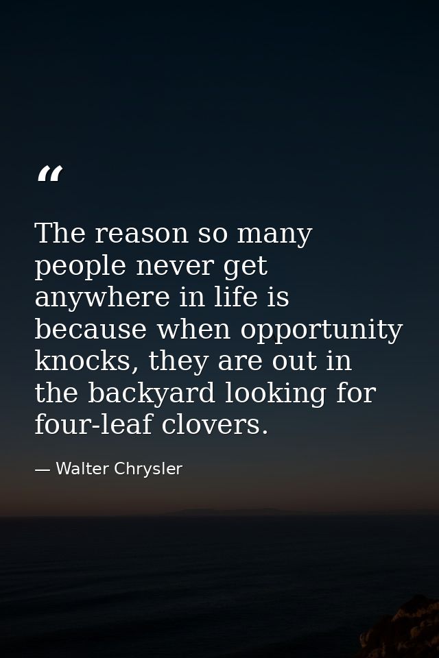 The reason so many people never get anywhere in life is because when opportunity knocks, they are out in the backyard lo — Walter Chrysler