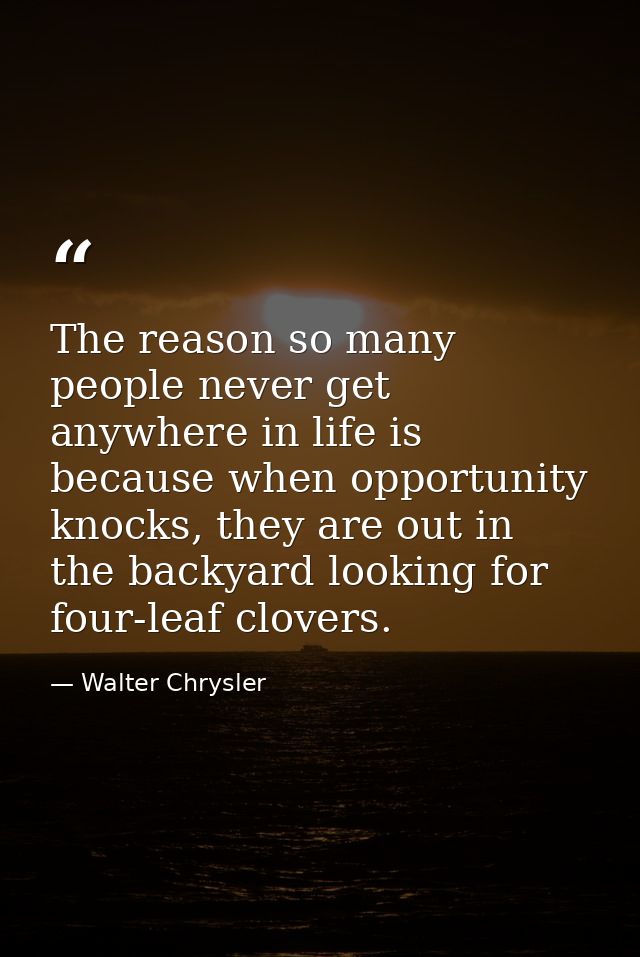 The reason so many people never get anywhere in life is because when opportunity knocks, they are out in the backyard lo — Walter Chrysler
