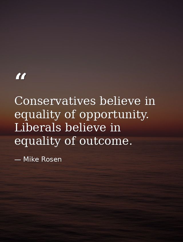 Conservatives believe in equality of opportunity. Liberals believe in equality of outcome. — Mike Rosen