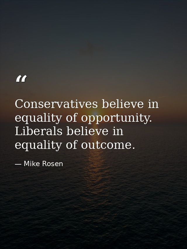Conservatives believe in equality of opportunity. Liberals believe in equality of outcome. — Mike Rosen