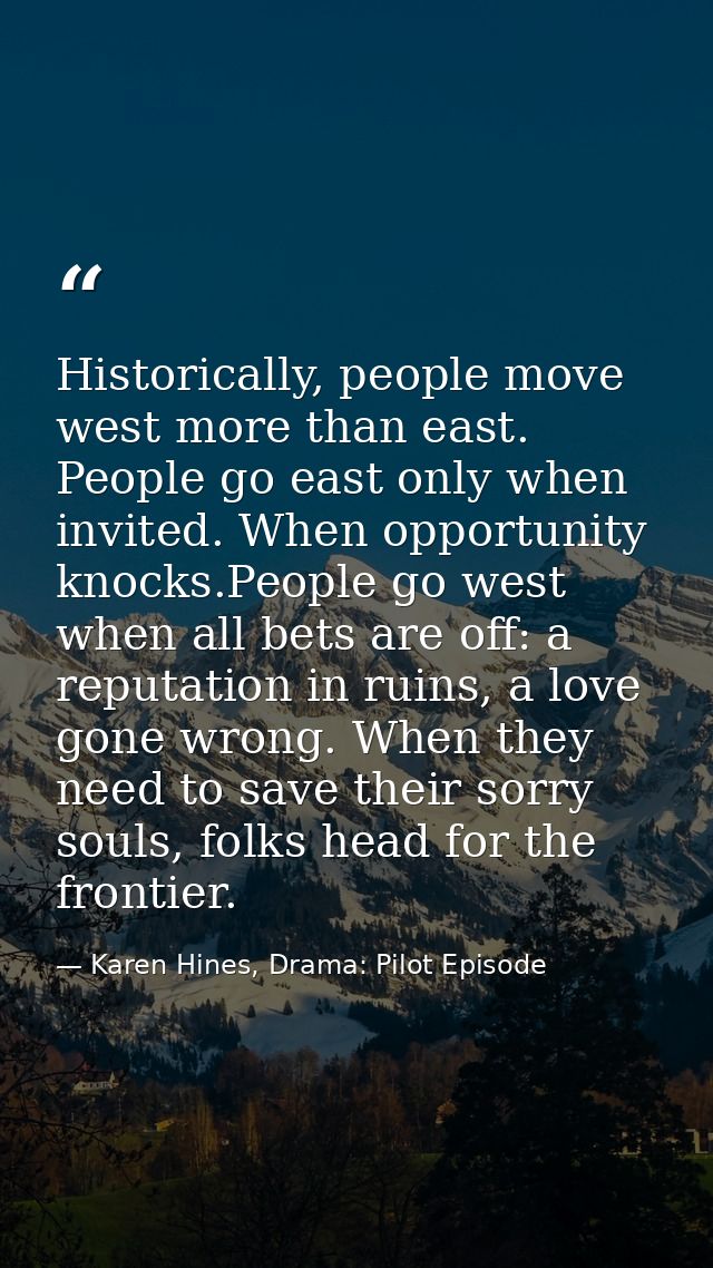 Historically, people move west more than east. People go east only when invited. When opportunity knocks.People go west  — Karen Hines, Drama: Pilot Episode
