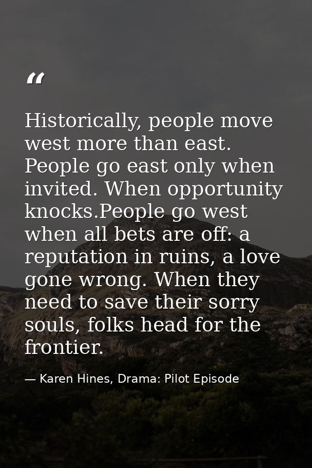 Historically, people move west more than east. People go east only when invited. When opportunity knocks.People go west  — Karen Hines, Drama: Pilot Episode