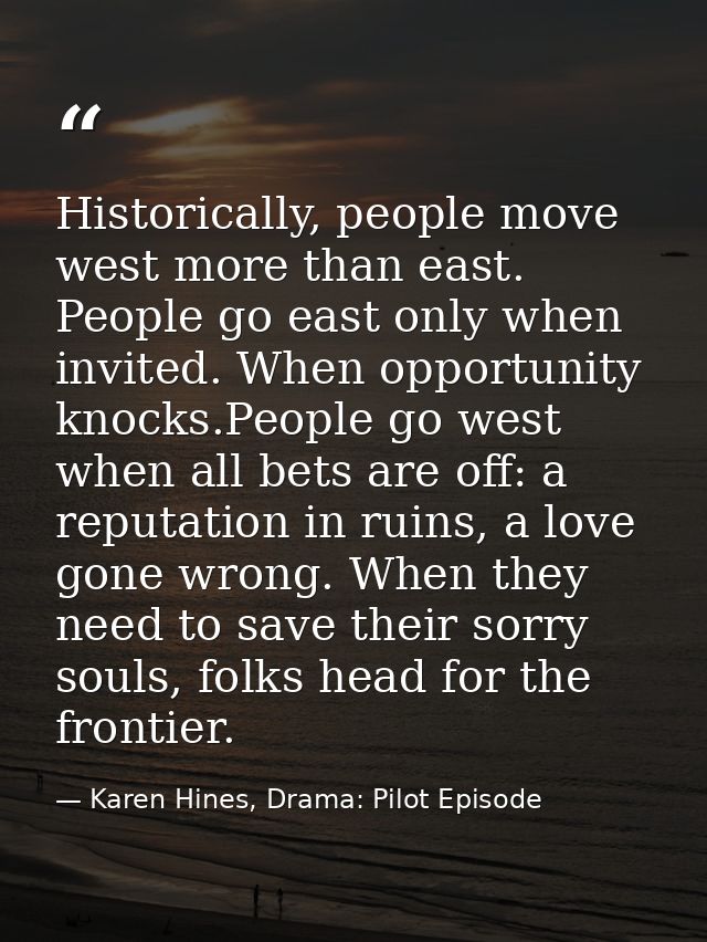 Historically, people move west more than east. People go east only when invited. When opportunity knocks.People go west  — Karen Hines, Drama: Pilot Episode