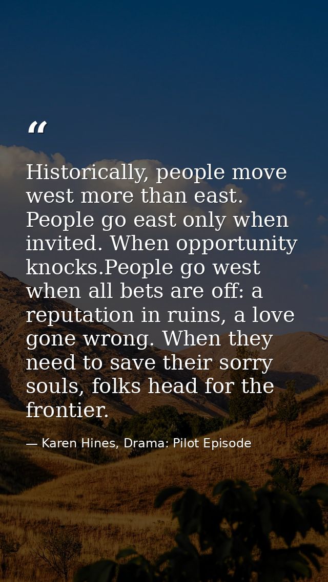 Historically, people move west more than east. People go east only when invited. When opportunity knocks.People go west  — Karen Hines, Drama: Pilot Episode