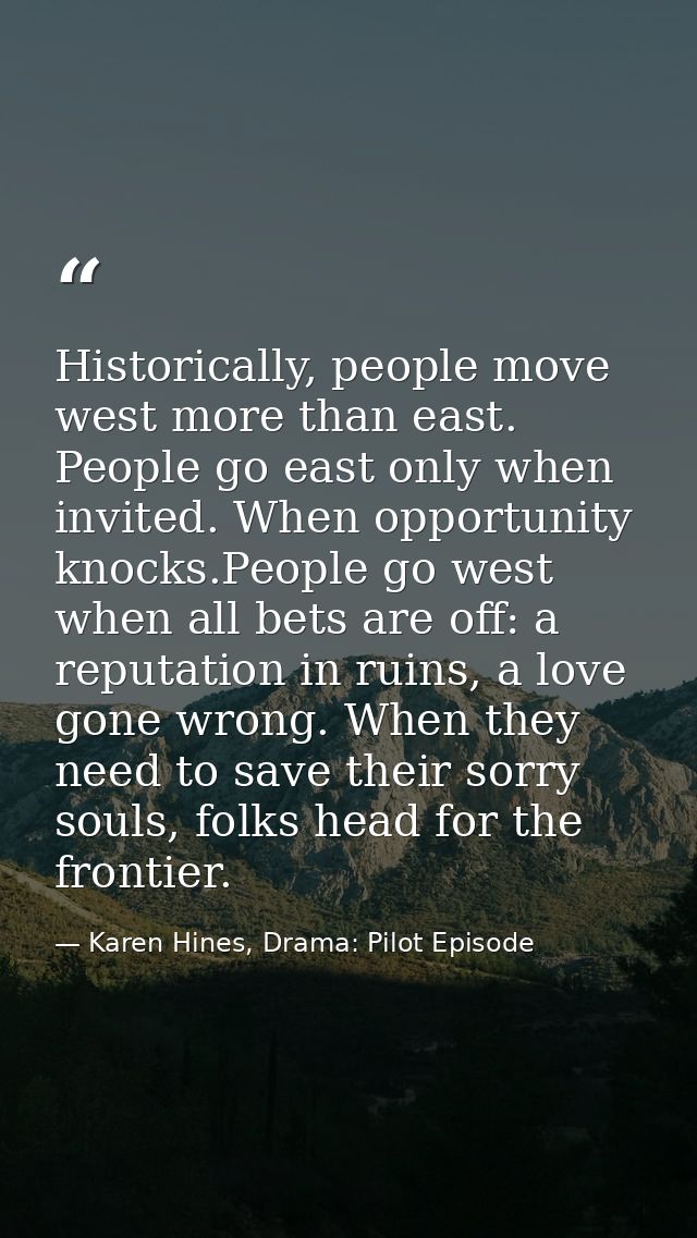 Historically, people move west more than east. People go east only when invited. When opportunity knocks.People go west  — Karen Hines, Drama: Pilot Episode