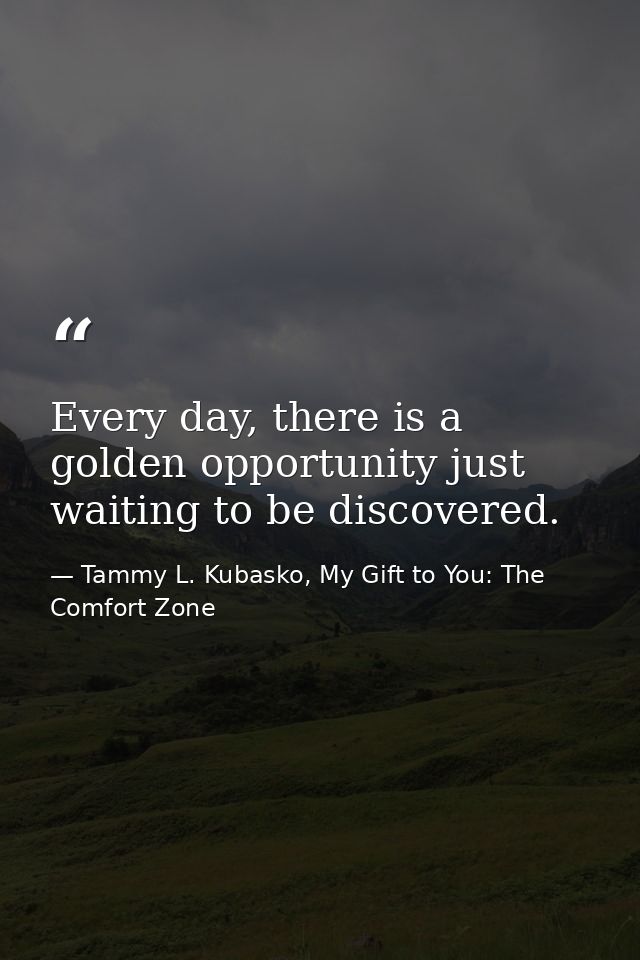 Every day, there is a golden opportunity just waiting to be discovered. — Tammy L. Kubasko, My Gift to You: The Comfort Zone