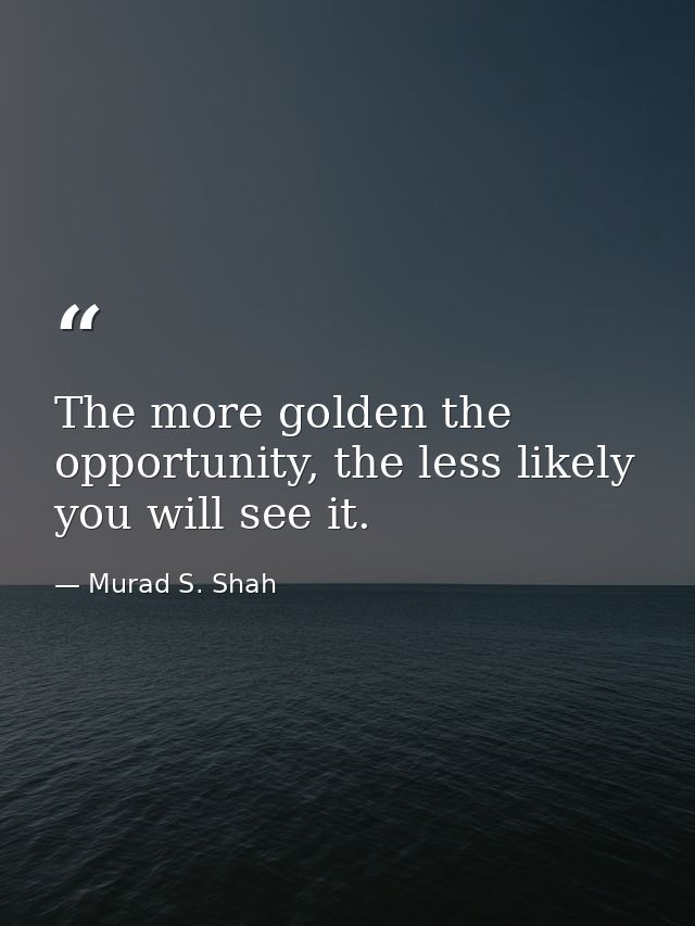The more golden the opportunity, the less likely you will see it. — Murad S. Shah