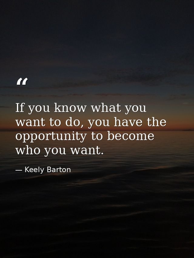 If you know what you want to do, you have the opportunity to become who you want. — Keely Barton