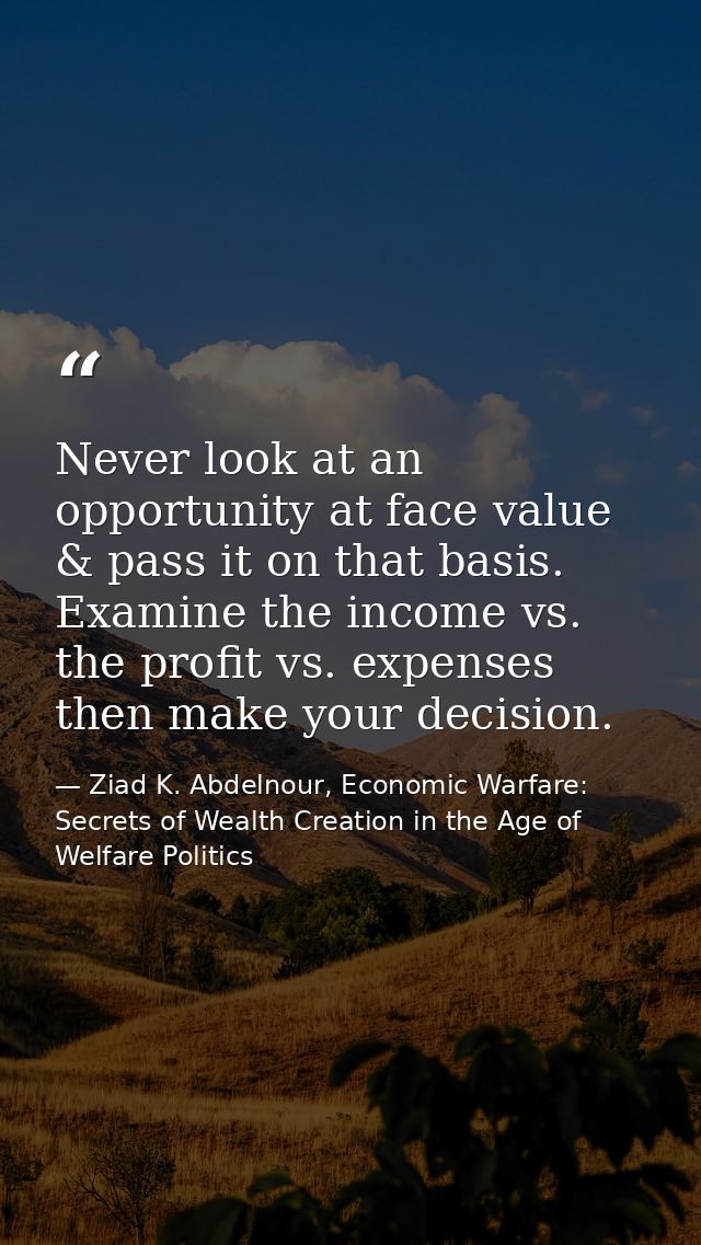 Never look at an opportunity at face value & pass it on that basis. Examine the income vs. the profit vs. expenses then  — Ziad K. Abdelnour, Economic Warfare: Secrets of Wealth Creation in the Age of Welfare Politics