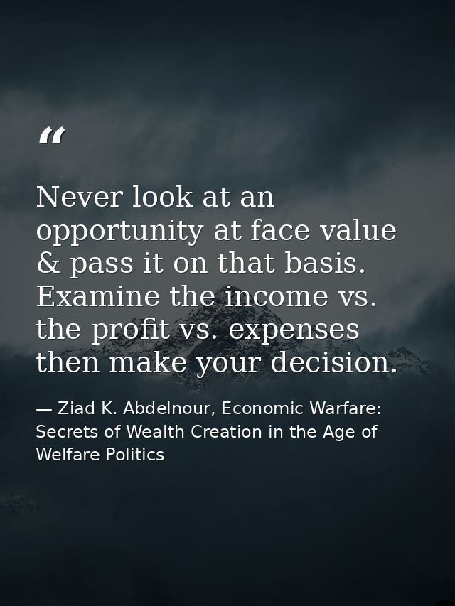 Never look at an opportunity at face value & pass it on that basis. Examine the income vs. the profit vs. expenses then  — Ziad K. Abdelnour, Economic Warfare: Secrets of Wealth Creation in the Age of Welfare Politics