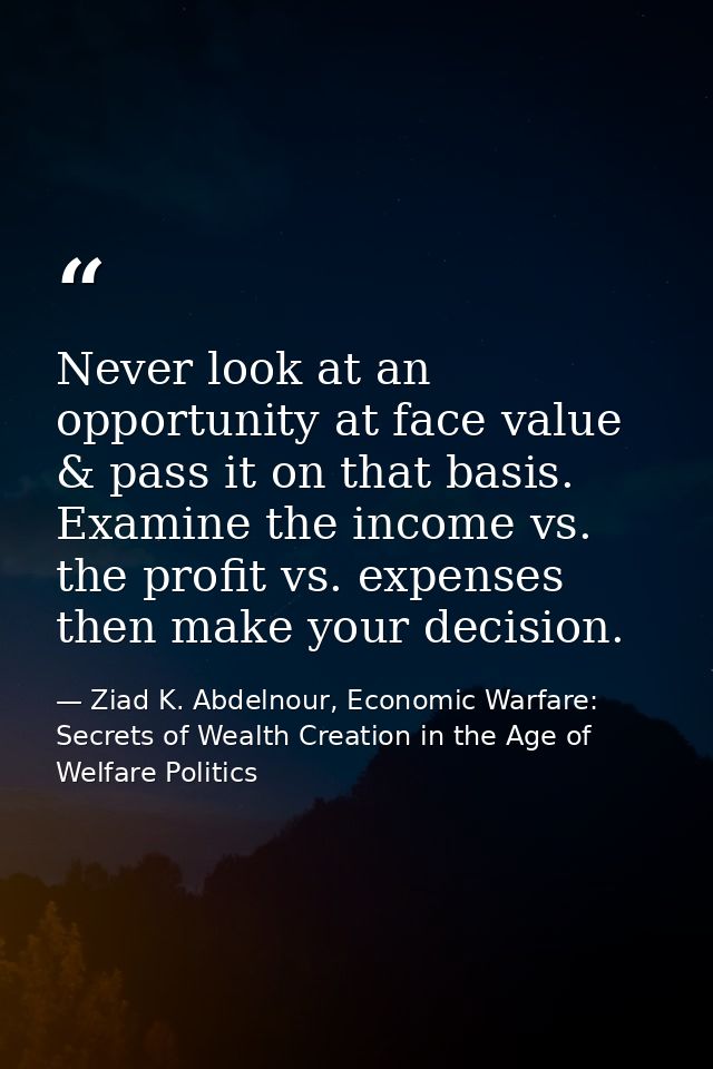 Never look at an opportunity at face value & pass it on that basis. Examine the income vs. the profit vs. expenses then  — Ziad K. Abdelnour, Economic Warfare: Secrets of Wealth Creation in the Age of Welfare Politics