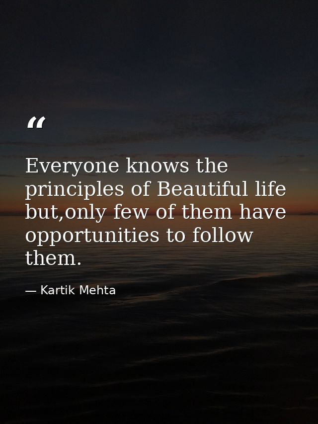 Everyone knows the principles of Beautiful life but,only few of them have opportunities to follow them. — Kartik Mehta