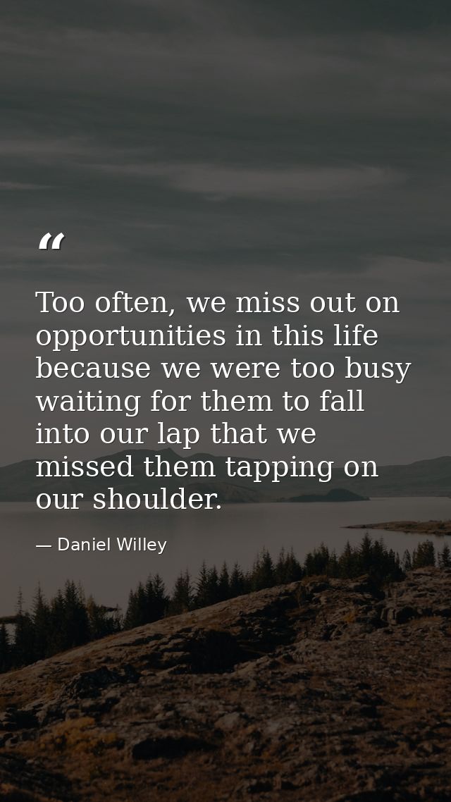 Too often, we miss out on opportunities in this life because we were too busy waiting for them to fall into our lap that — Daniel Willey